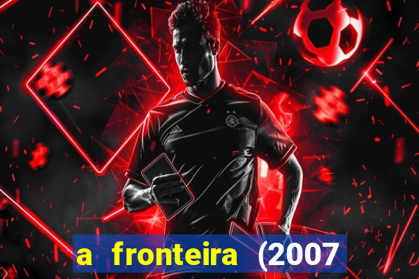 a fronteira (2007 filme completo download)